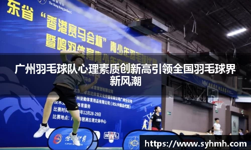 广州羽毛球队心理素质创新高引领全国羽毛球界新风潮