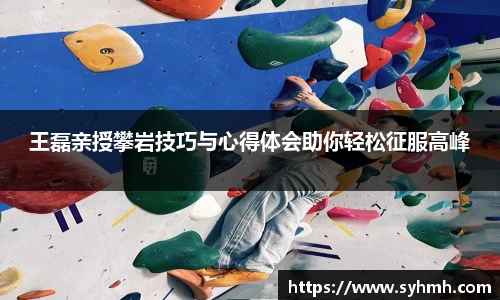 王磊亲授攀岩技巧与心得体会助你轻松征服高峰