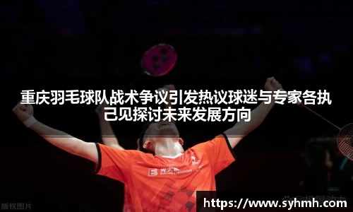 重庆羽毛球队战术争议引发热议球迷与专家各执己见探讨未来发展方向