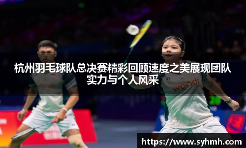杭州羽毛球队总决赛精彩回顾速度之美展现团队实力与个人风采