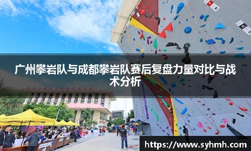 广州攀岩队与成都攀岩队赛后复盘力量对比与战术分析