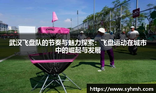武汉飞盘队的节奏与魅力探索：飞盘运动在城市中的崛起与发展