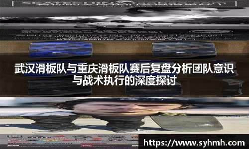 武汉滑板队与重庆滑板队赛后复盘分析团队意识与战术执行的深度探讨